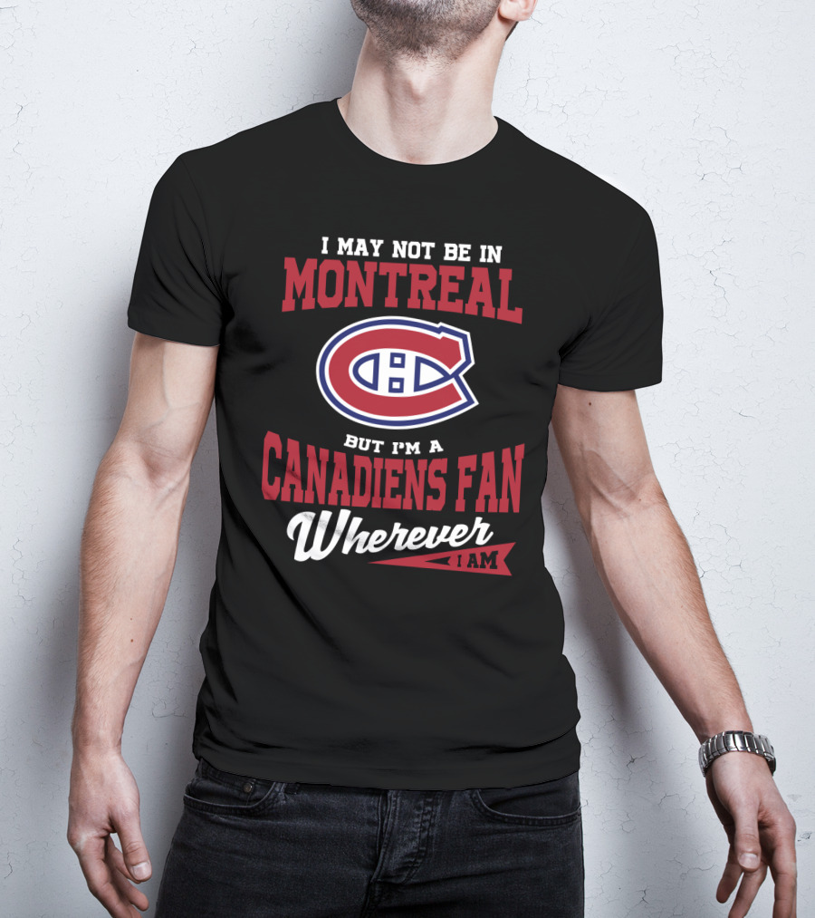 I May Not Be In Montreal But I'm A Canadiens Fan Wherever I Am T-Shirt