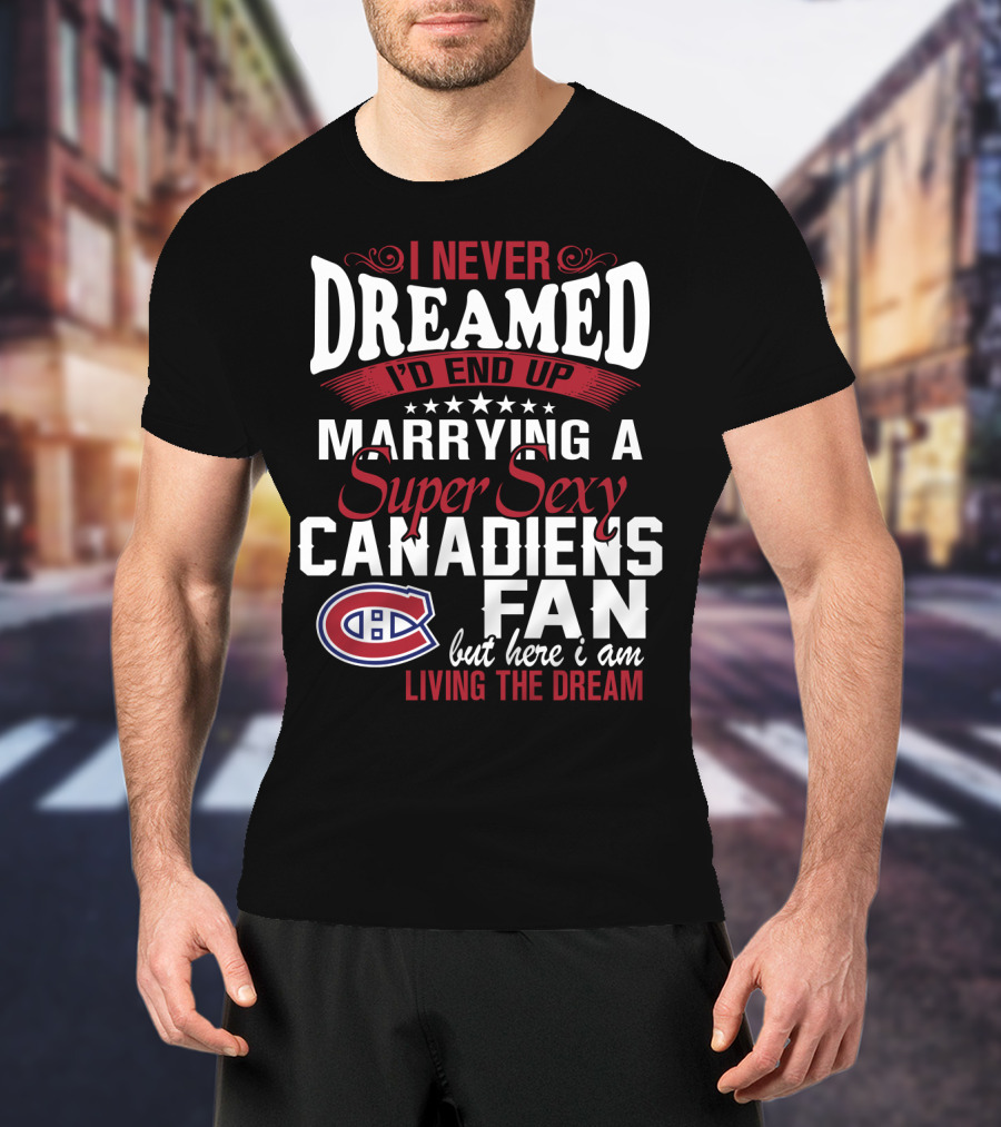 I Never Dreamed I'd End Up Marrying A Super Sexy Canadiens Fan But Here I Am Living The Dream T-Shirt
