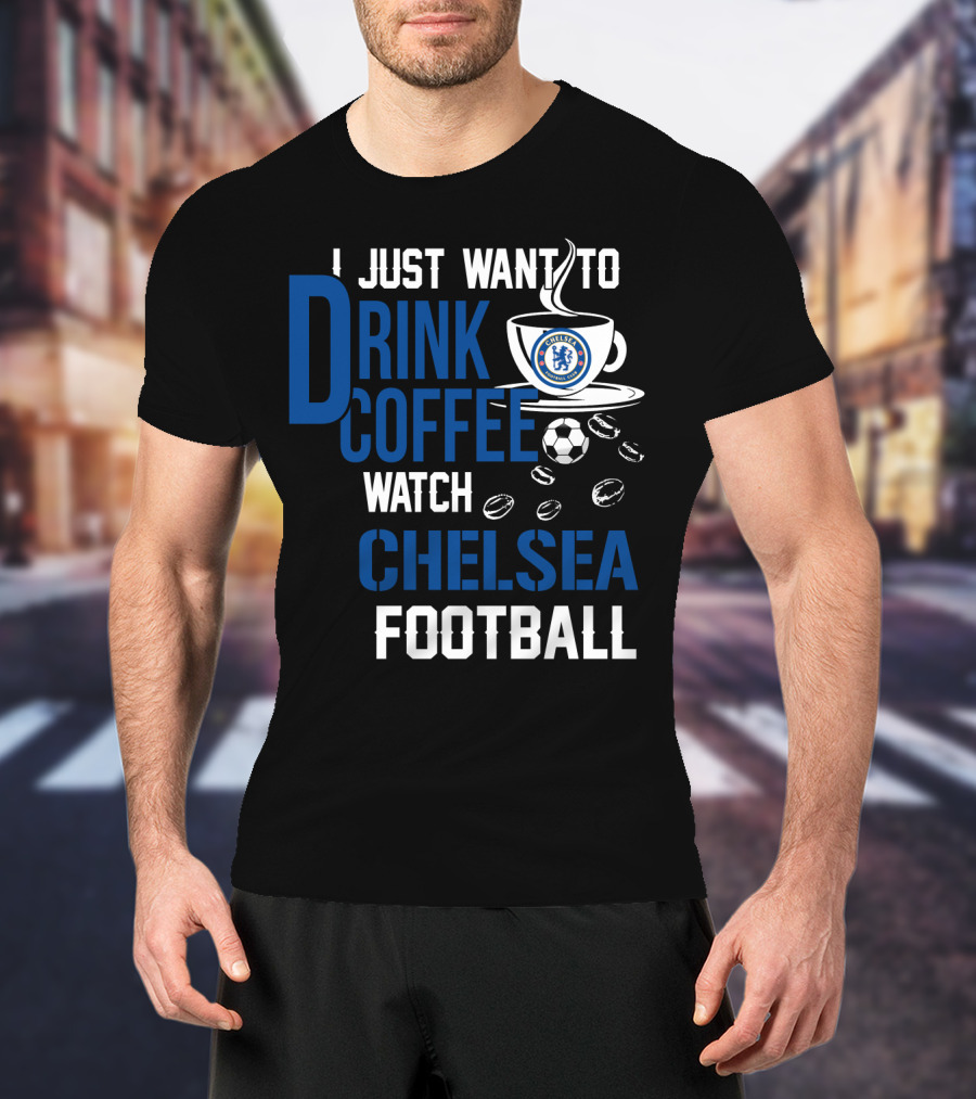 I Just Want To Drink Coffee Watch Chelsea Football T-Shirt