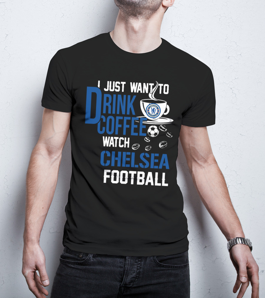 I Just Want To Drink Coffee Watch Chelsea Football T-Shirt