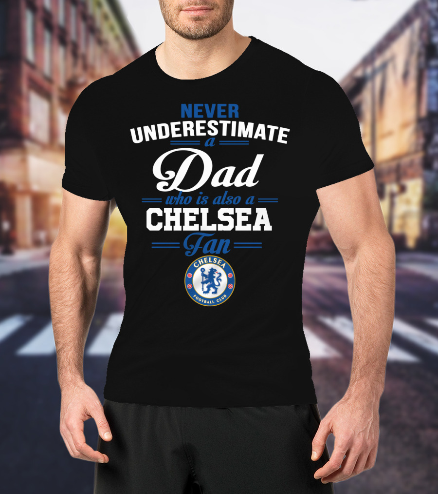 Never Underestimate A Dad Who Is Also A Chelsea Fan Chelsea Football Club T-Shirt
