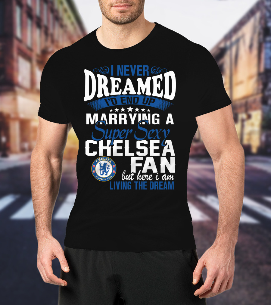 I Never Dreamed I'd End Up Marrying A Super Sexy Chelsea Fan Here I Am Living The Dream T-Shirt