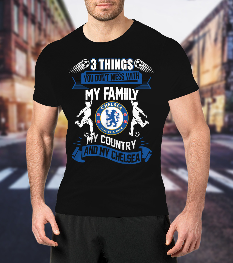 Things You Don't Mess With My Family My Country And My Chelsea Football Club T-Shirt